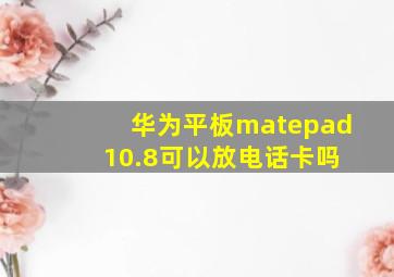 华为平板matepad 10.8可以放电话卡吗